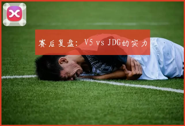 赛后复盘：V5 vs JDG的实力