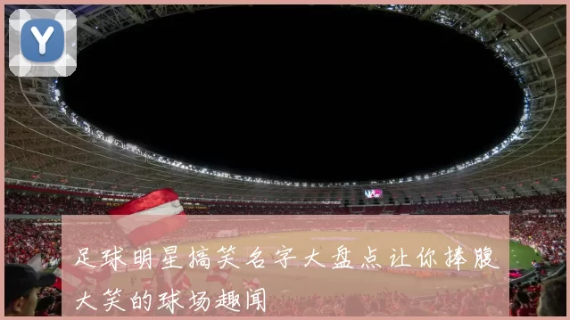 足球明星搞笑名字大盘点让你捧腹大笑的球场趣闻