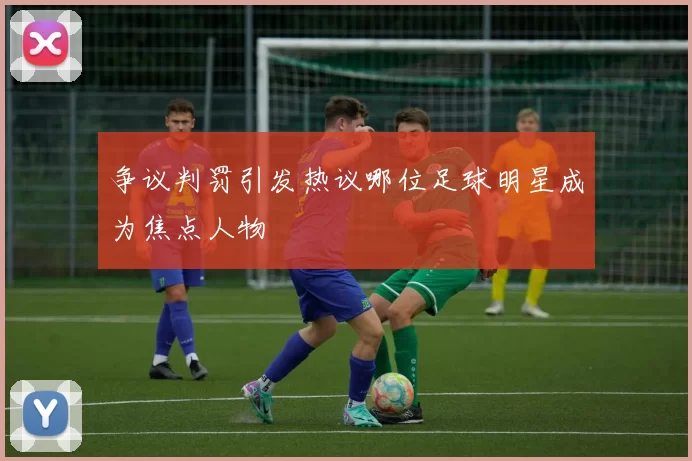 争议判罚引发热议哪位足球明星成为焦点人物
