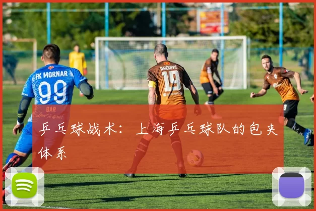 乒乓球战术：上海乒乓球队的包夹体系