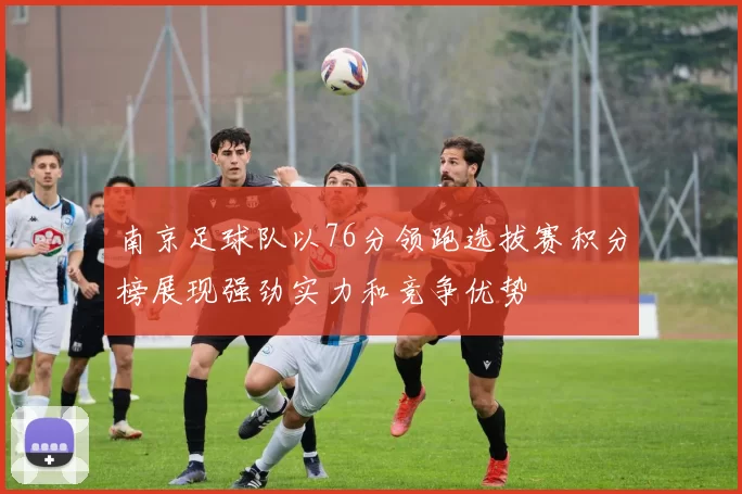 南京足球队以76分领跑选拔赛积分榜展现强劲实力和竞争优势
