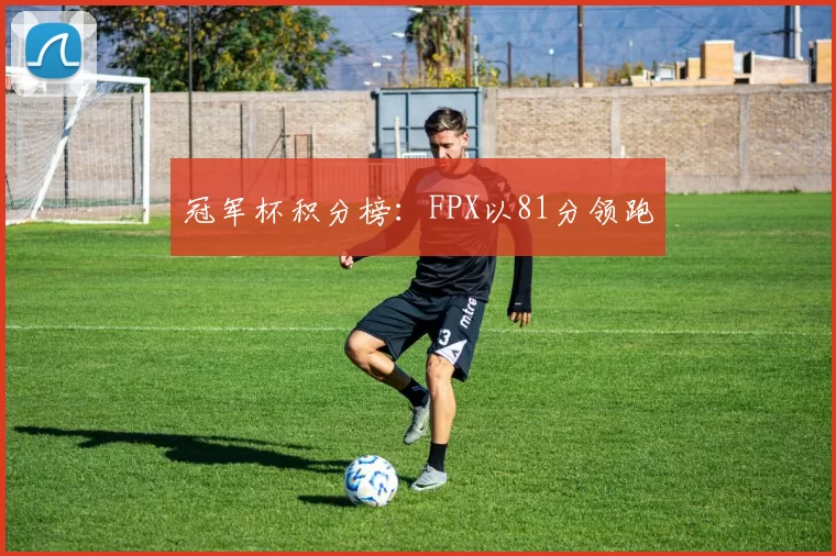 冠军杯积分榜：FPX以81分领跑