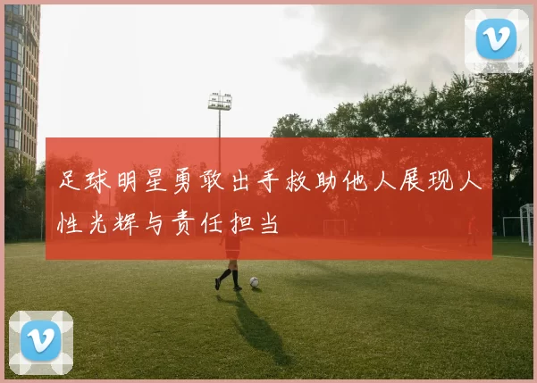 足球明星勇敢出手救助他人展现人性光辉与责任担当