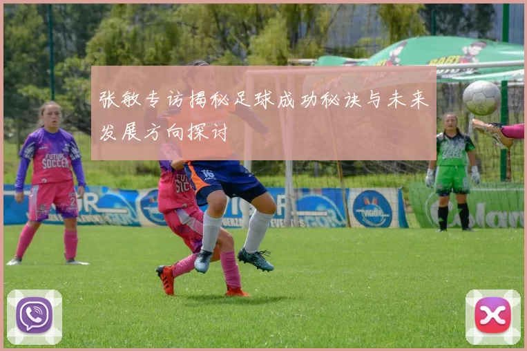 张敏专访揭秘足球成功秘诀与未来发展方向探讨