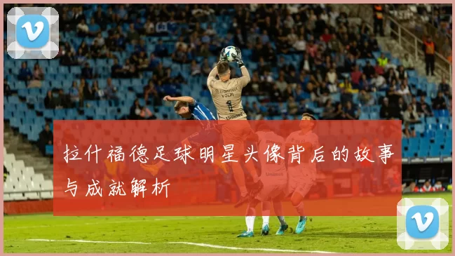 拉什福德足球明星头像背后的故事与成就解析