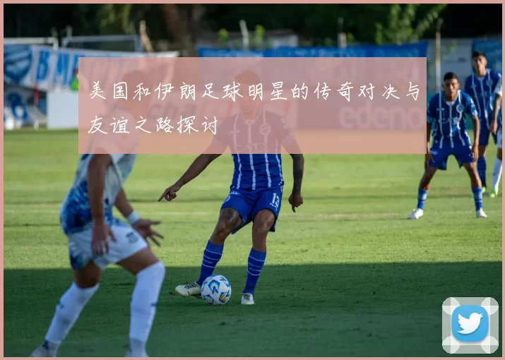 美国和伊朗足球明星的传奇对决与友谊之路探讨