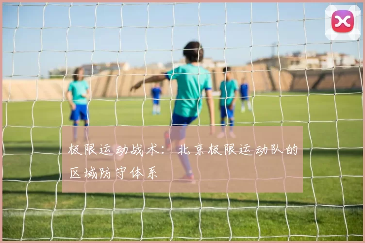 极限运动战术：北京极限运动队的区域防守体系