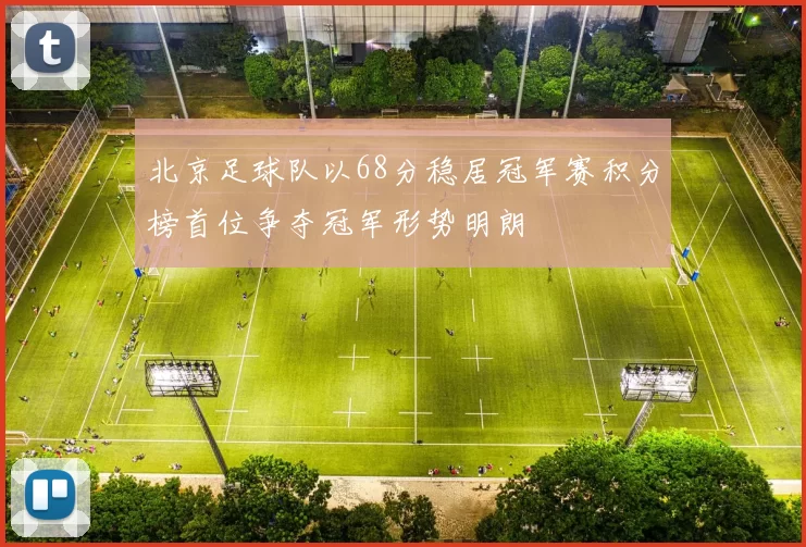 北京足球队以68分稳居冠军赛积分榜首位争夺冠军形势明朗