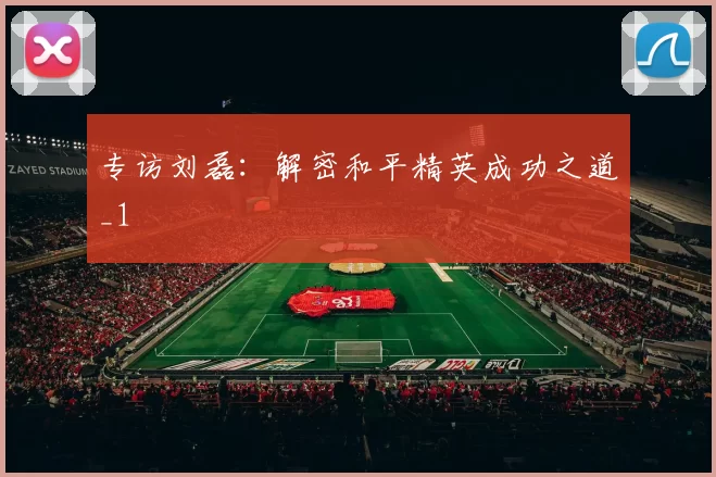 专访刘磊：解密和平精英成功之道_1
